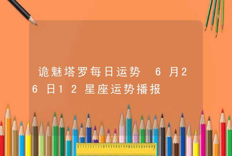 诡魅塔罗每日运势 6月26日12星座运势播报